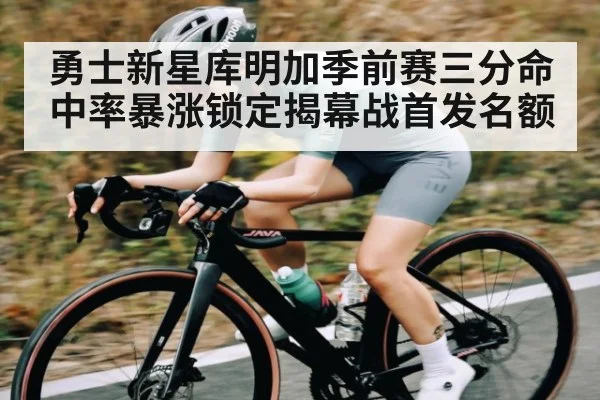 勇士新星库明加季前赛三分命中率暴涨锁定揭幕战首发名额