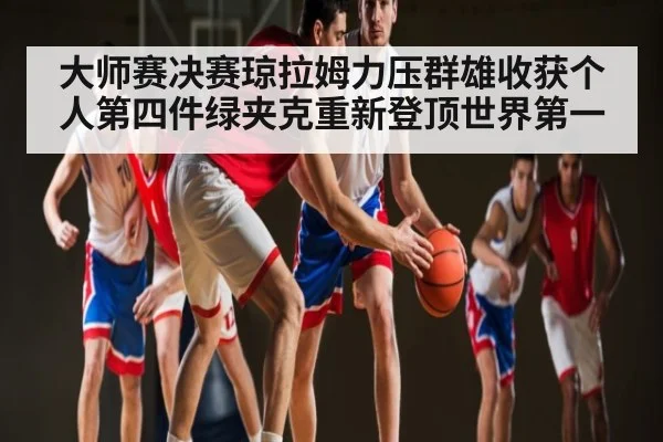 大师赛决赛琼拉姆力压群雄收获个人第四件绿夹克重新登顶世界第一