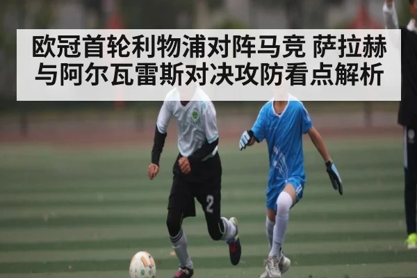 欧冠首轮利物浦对阵马竞 萨拉赫与阿尔瓦雷斯对决攻防看点解析
