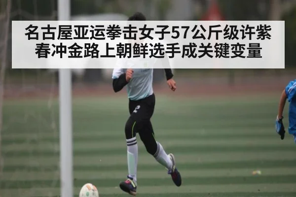 名古屋亚运拳击女子57公斤级许紫春冲金路上朝鲜选手成关键变量