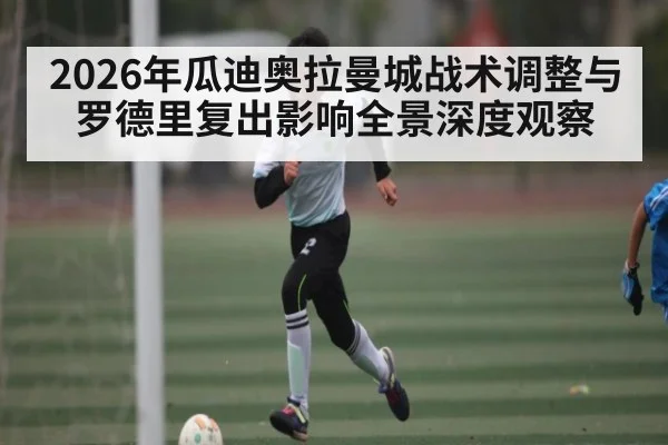 2026年瓜迪奥拉曼城战术调整与罗德里复出影响全景深度观察