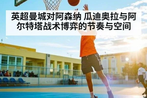 英超曼城对阿森纳 瓜迪奥拉与阿尔特塔战术博弈的节奏与空间